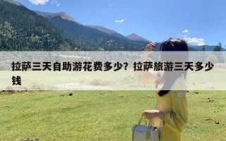 拉萨三天自助游花费多少？拉萨旅游三天多少钱