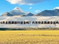 6月去西藏旅行适合吗？六月份去西藏合适吗