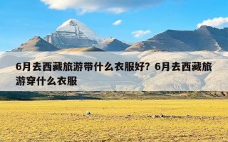 6月去西藏旅游带什么衣服好？6月去西藏旅游穿什么衣服