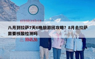 八月到拉萨7天6晚旅游团攻略？8月去拉萨需要核酸检测吗