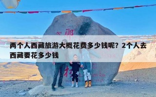 两个人西藏旅游大概花费多少钱呢？2个人去西藏要花多少钱