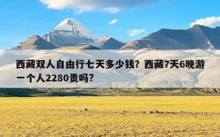 西藏双人自由行七天多少钱？西藏7天6晚游一个人2280贵吗?