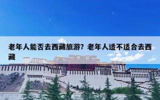 老年人能否去西藏旅游？老年人适不适合去西藏