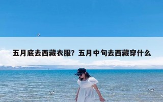 五月底去西藏衣服？五月中旬去西藏穿什么