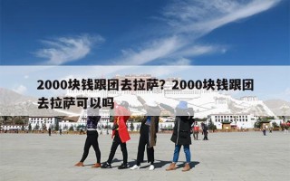 2000块钱跟团去拉萨？2000块钱跟团去拉萨可以吗