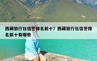 西藏旅行社信誉排名前十？西藏旅行社信誉排名前十有哪些