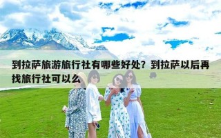 到拉萨旅游旅行社有哪些好处？到拉萨以后再找旅行社可以么