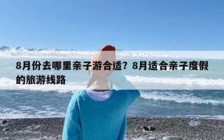 8月份去哪里亲子游合适？8月适合亲子度假的旅游线路