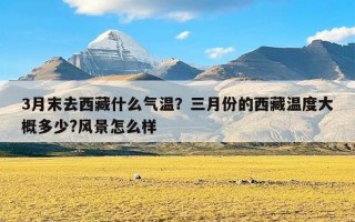 3月末去西藏什么气温？三月份的西藏温度大概多少?风景怎么样