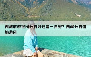 西藏旅游报团七日好还是一日好？西藏七日游旅游团