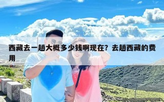 西藏去一趟大概多少钱啊现在？去趟西藏的费用