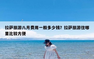 拉萨旅游八月费用一般多少钱？拉萨旅游住哪里比较方便