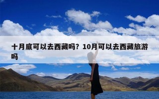 十月底可以去西藏吗？10月可以去西藏旅游吗