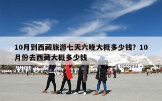 10月到西藏旅游七天六晚大概多少钱？10月份去西藏大概多少钱