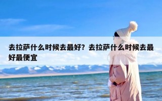 去拉萨什么时候去最好？去拉萨什么时候去最好最便宜