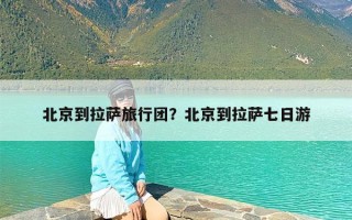 北京到拉萨旅行团？北京到拉萨七日游