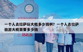 一个人去拉萨玩大概多少钱啊？一个人去拉萨旅游大概需要多少钱