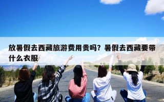 放暑假去西藏旅游费用贵吗？暑假去西藏要带什么衣服