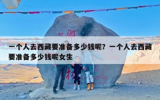 一个人去西藏要准备多少钱呢？一个人去西藏要准备多少钱呢女生