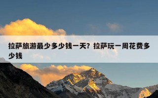拉萨旅游最少多少钱一天？拉萨玩一周花费多少钱