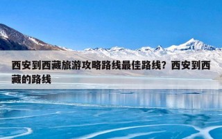 西安到西藏旅游攻略路线最佳路线？西安到西藏的路线