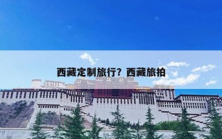 西藏定制旅行？西藏旅拍