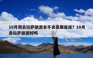 10月初去拉萨旅游会不会高原反应？10月去拉萨旅游好吗