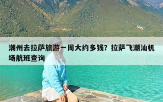 潮州去拉萨旅游一周大约多钱？拉萨飞潮汕机场航班查询