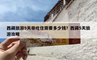 西藏旅游5天带吃住需要多少钱？西藏5天旅游攻略