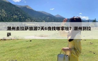 潮州去拉萨旅游7天6夜找哪家社？潮州到拉萨