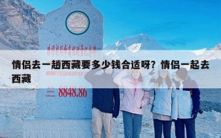 情侣去一趟西藏要多少钱合适呀？情侣一起去西藏