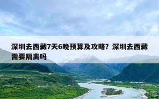 深圳去西藏7天6晚预算及攻略？深圳去西藏需要隔离吗