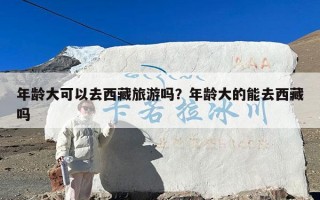年龄大可以去西藏旅游吗？年龄大的能去西藏吗