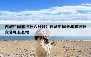 西藏中国旅行社六分社？西藏中国青年旅行社六分社怎么样