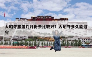 大昭寺旅游几月份去比较好？大昭寺多久能逛完