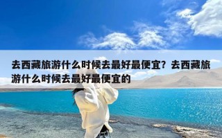 去西藏旅游什么时候去最好最便宜？去西藏旅游什么时候去最好最便宜的