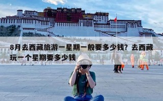 8月去西藏旅游一星期一般要多少钱？去西藏玩一个星期要多少钱