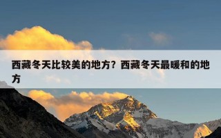 西藏冬天比较美的地方？西藏冬天最暖和的地方