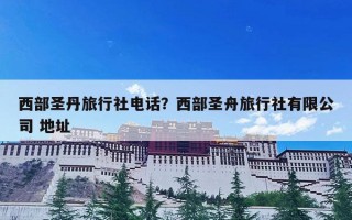 西部圣丹旅行社电话？西部圣舟旅行社有限公司 地址