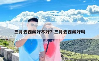 三月去西藏好不好？三月去西藏好吗