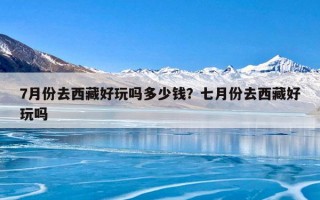7月份去西藏好玩吗多少钱？七月份去西藏好玩吗