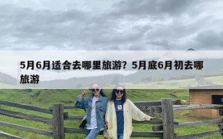 5月6月适合去哪里旅游？5月底6月初去哪旅游