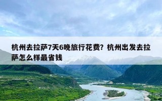 杭州去拉萨7天6晚旅行花费？杭州出发去拉萨怎么样最省钱