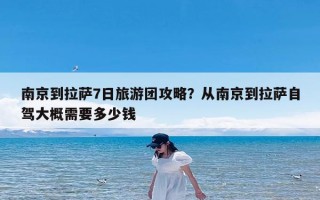 南京到拉萨7日旅游团攻略？从南京到拉萨自驾大概需要多少钱