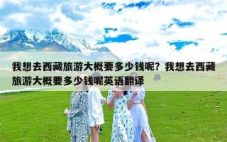 我想去西藏旅游大概要多少钱呢？我想去西藏旅游大概要多少钱呢英语翻译