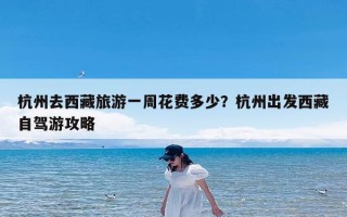 杭州去西藏旅游一周花费多少？杭州出发西藏自驾游攻略