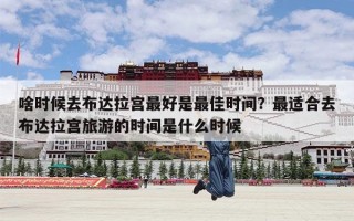 啥时候去布达拉宫最好是最佳时间？最适合去布达拉宫旅游的时间是什么时候