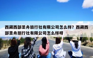 西藏西部圣舟旅行社有限公司怎么样？西藏西部圣舟旅行社有限公司怎么样呀