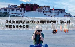 肇庆到西藏旅游7天6夜跟团游攻略？肇庆到西藏有多少公里