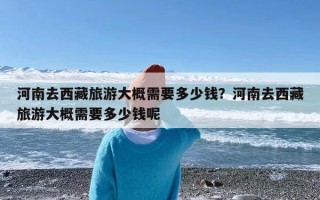 河南去西藏旅游大概需要多少钱？河南去西藏旅游大概需要多少钱呢